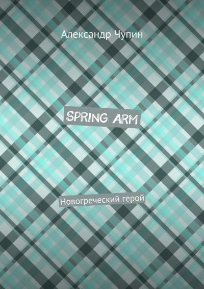 Книга Spring Arm. Новогреческий герой (Александр Евгеньевич Чупин)